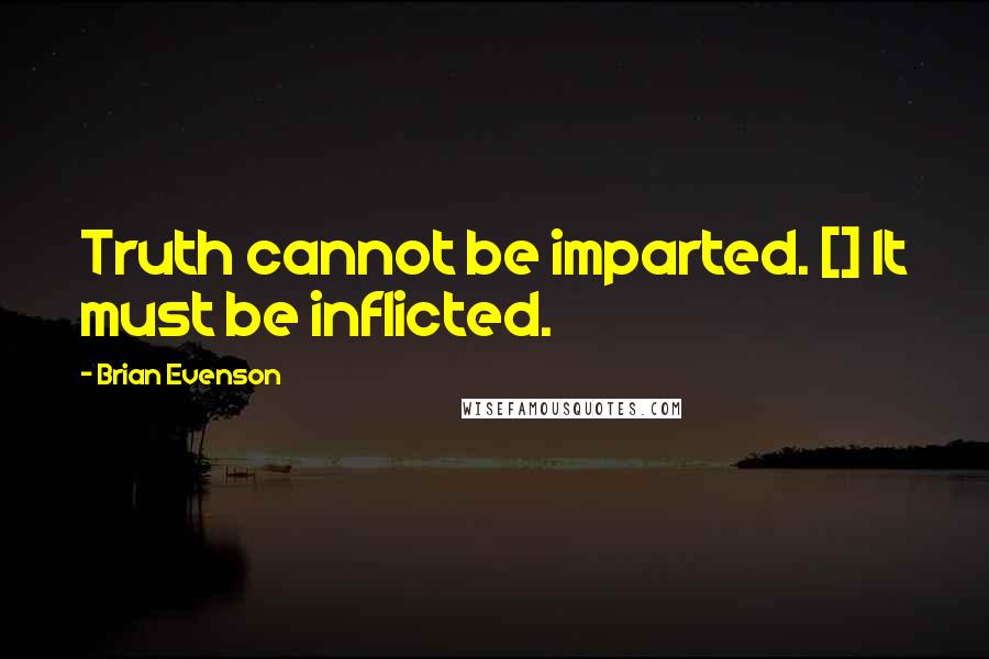 Brian Evenson Quotes: Truth cannot be imparted. [] It must be inflicted.