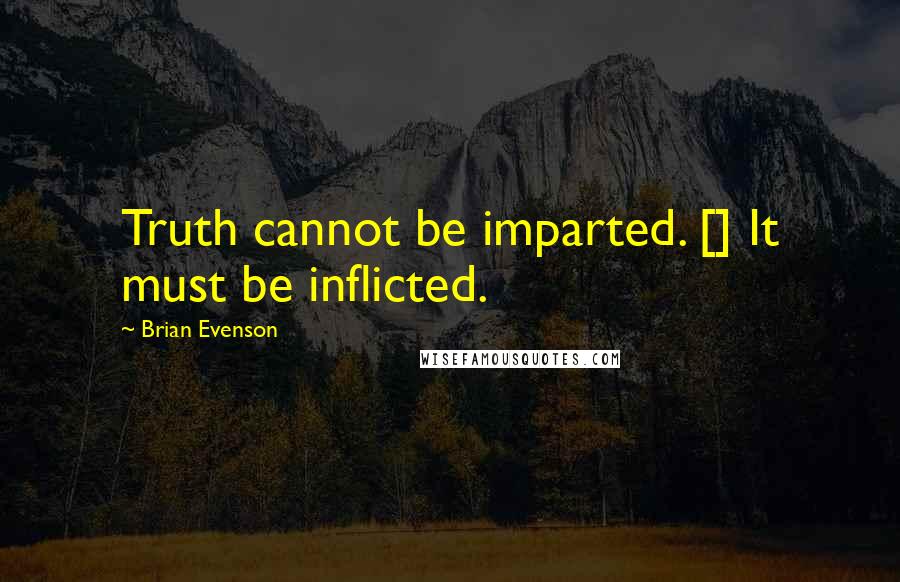 Brian Evenson Quotes: Truth cannot be imparted. [] It must be inflicted.