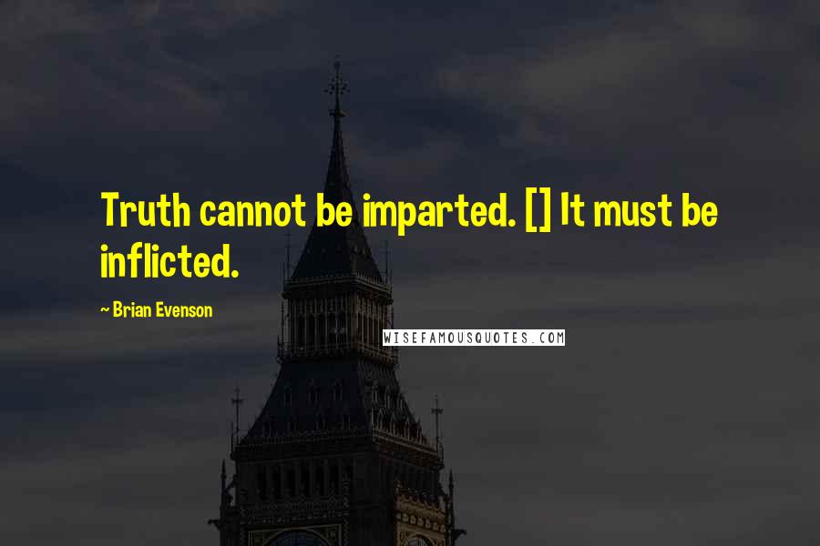 Brian Evenson Quotes: Truth cannot be imparted. [] It must be inflicted.