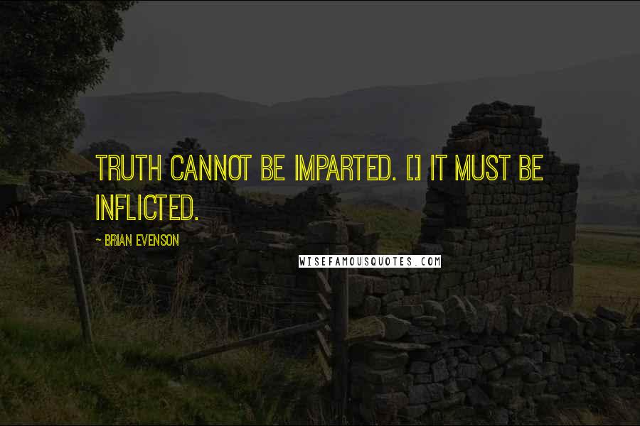 Brian Evenson Quotes: Truth cannot be imparted. [] It must be inflicted.