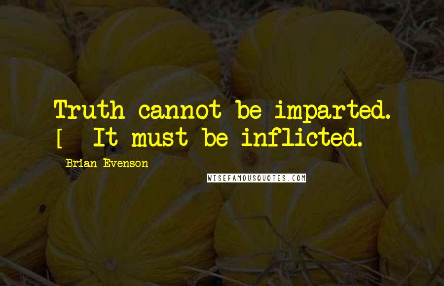 Brian Evenson Quotes: Truth cannot be imparted. [] It must be inflicted.