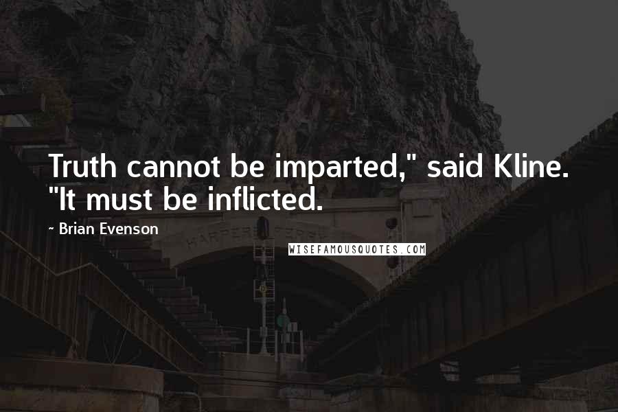 Brian Evenson Quotes: Truth cannot be imparted," said Kline. "It must be inflicted.