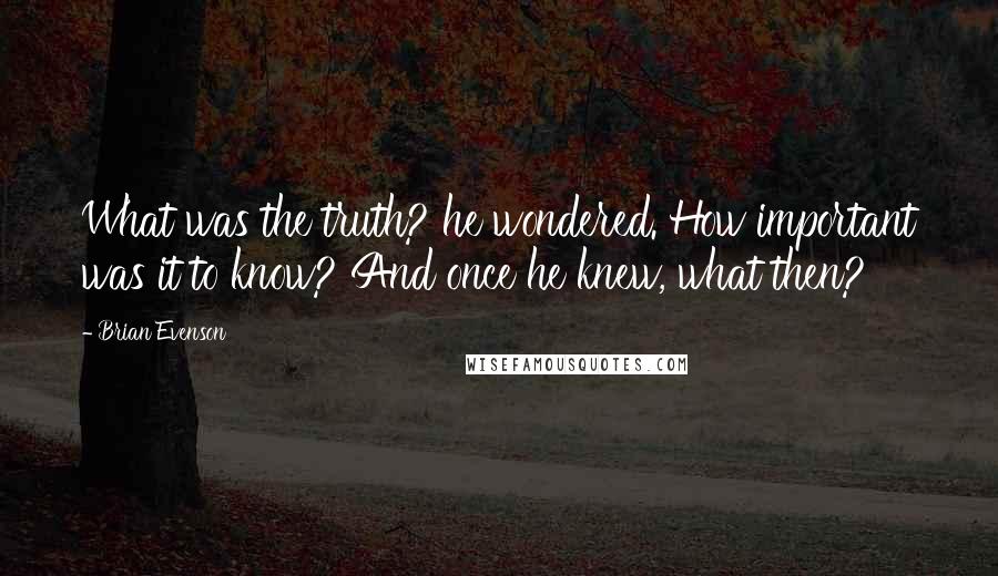 Brian Evenson Quotes: What was the truth? he wondered. How important was it to know? And once he knew, what then?