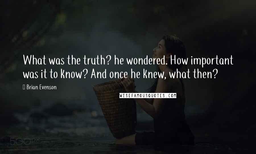 Brian Evenson Quotes: What was the truth? he wondered. How important was it to know? And once he knew, what then?