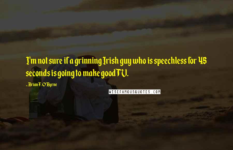 Brian F. O'Byrne Quotes: I'm not sure if a grinning Irish guy who is speechless for 45 seconds is going to make good TV.