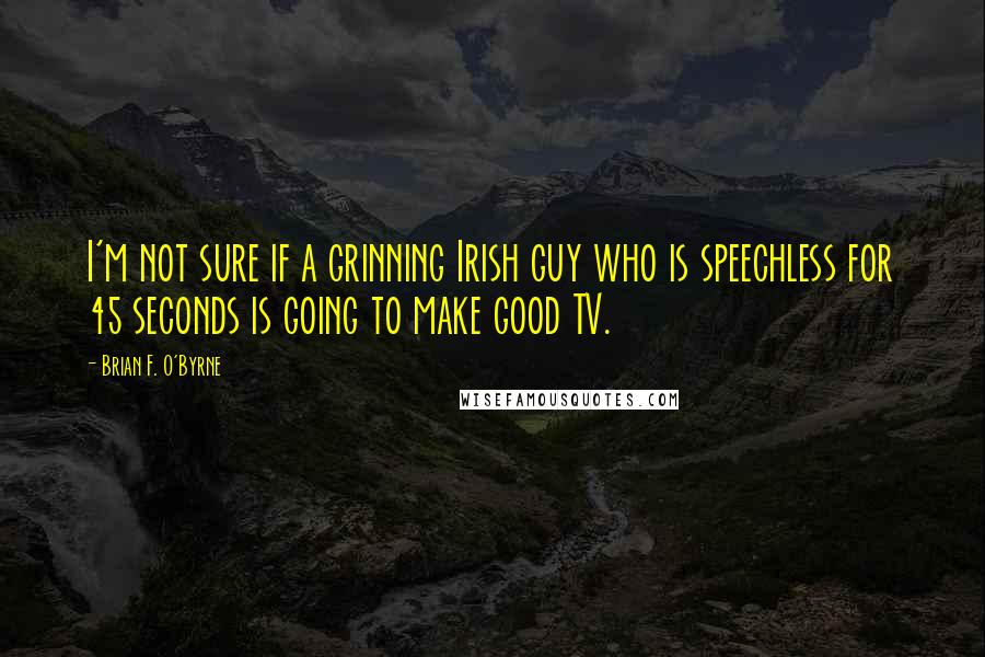 Brian F. O'Byrne Quotes: I'm not sure if a grinning Irish guy who is speechless for 45 seconds is going to make good TV.