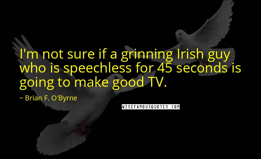 Brian F. O'Byrne Quotes: I'm not sure if a grinning Irish guy who is speechless for 45 seconds is going to make good TV.