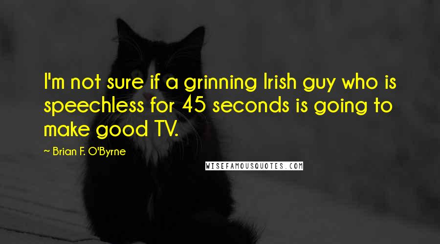 Brian F. O'Byrne Quotes: I'm not sure if a grinning Irish guy who is speechless for 45 seconds is going to make good TV.