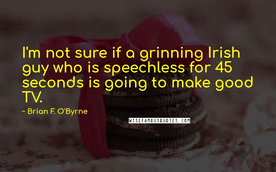 Brian F. O'Byrne Quotes: I'm not sure if a grinning Irish guy who is speechless for 45 seconds is going to make good TV.