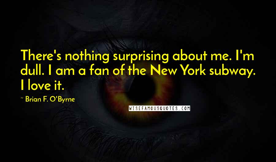 Brian F. O'Byrne Quotes: There's nothing surprising about me. I'm dull. I am a fan of the New York subway. I love it.