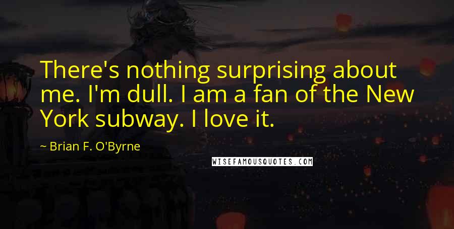 Brian F. O'Byrne Quotes: There's nothing surprising about me. I'm dull. I am a fan of the New York subway. I love it.