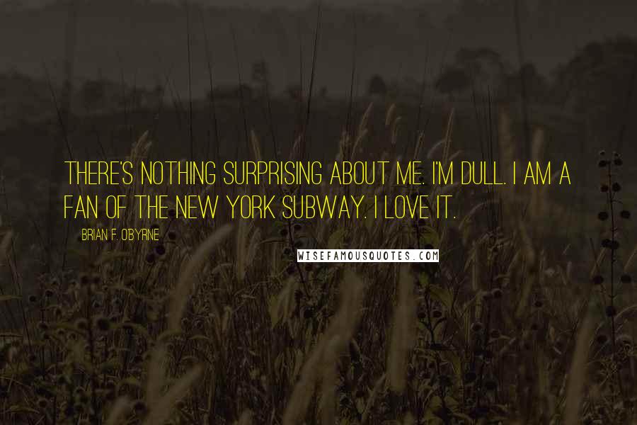 Brian F. O'Byrne Quotes: There's nothing surprising about me. I'm dull. I am a fan of the New York subway. I love it.