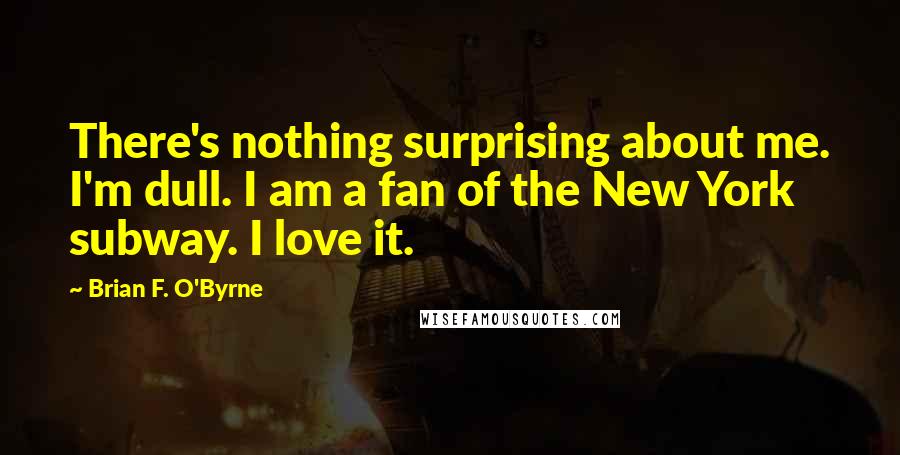 Brian F. O'Byrne Quotes: There's nothing surprising about me. I'm dull. I am a fan of the New York subway. I love it.