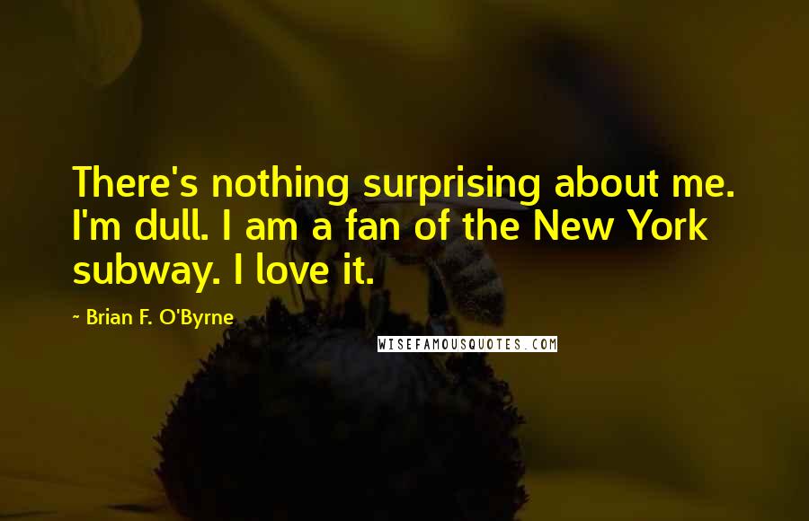 Brian F. O'Byrne Quotes: There's nothing surprising about me. I'm dull. I am a fan of the New York subway. I love it.