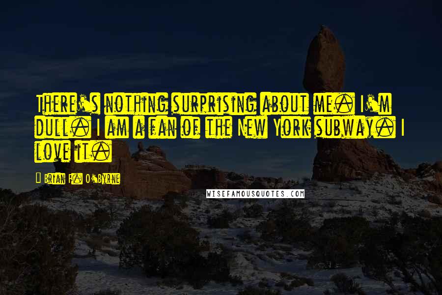 Brian F. O'Byrne Quotes: There's nothing surprising about me. I'm dull. I am a fan of the New York subway. I love it.