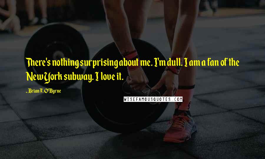 Brian F. O'Byrne Quotes: There's nothing surprising about me. I'm dull. I am a fan of the New York subway. I love it.