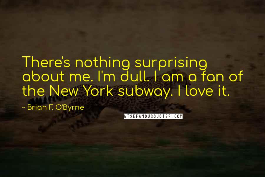 Brian F. O'Byrne Quotes: There's nothing surprising about me. I'm dull. I am a fan of the New York subway. I love it.