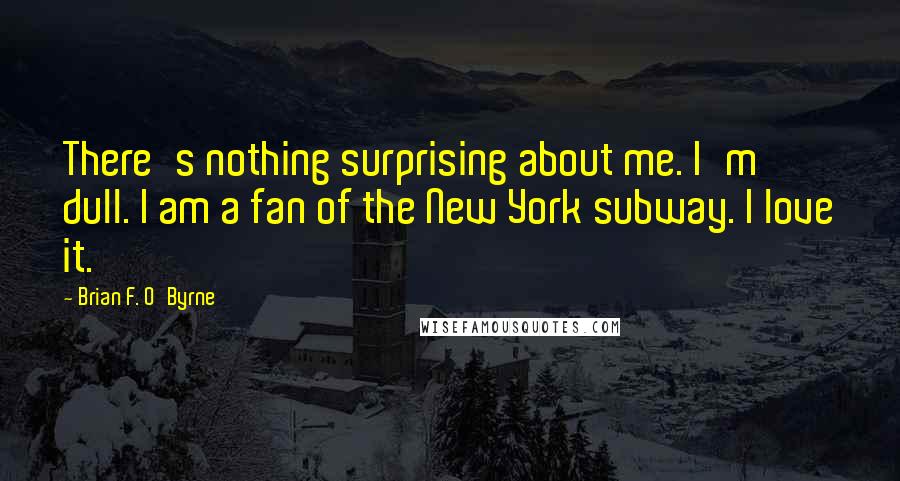 Brian F. O'Byrne Quotes: There's nothing surprising about me. I'm dull. I am a fan of the New York subway. I love it.