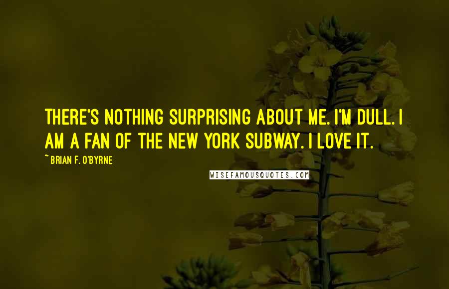 Brian F. O'Byrne Quotes: There's nothing surprising about me. I'm dull. I am a fan of the New York subway. I love it.