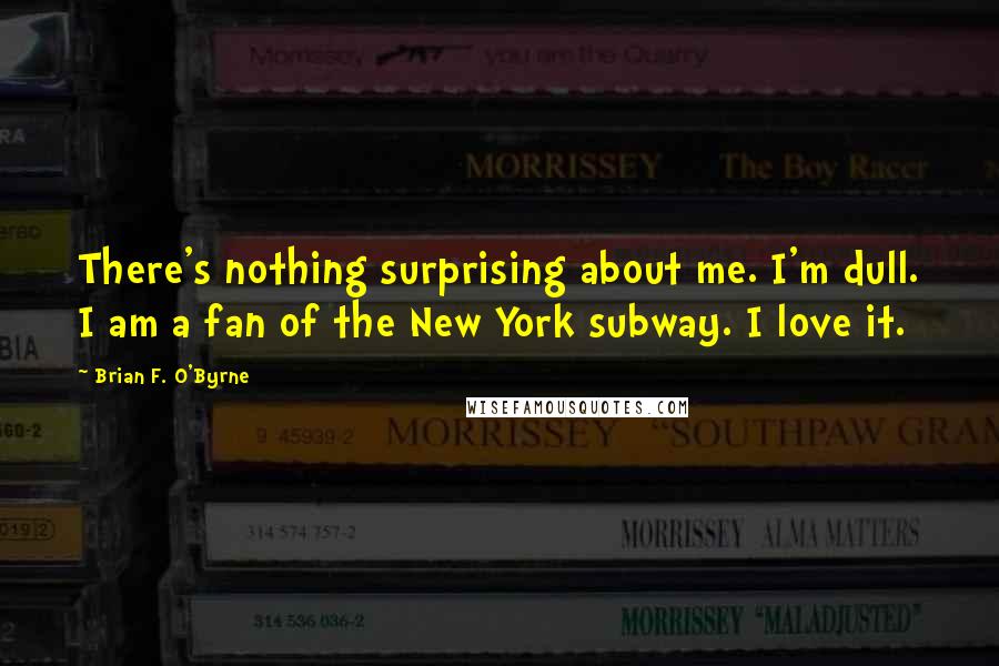 Brian F. O'Byrne Quotes: There's nothing surprising about me. I'm dull. I am a fan of the New York subway. I love it.