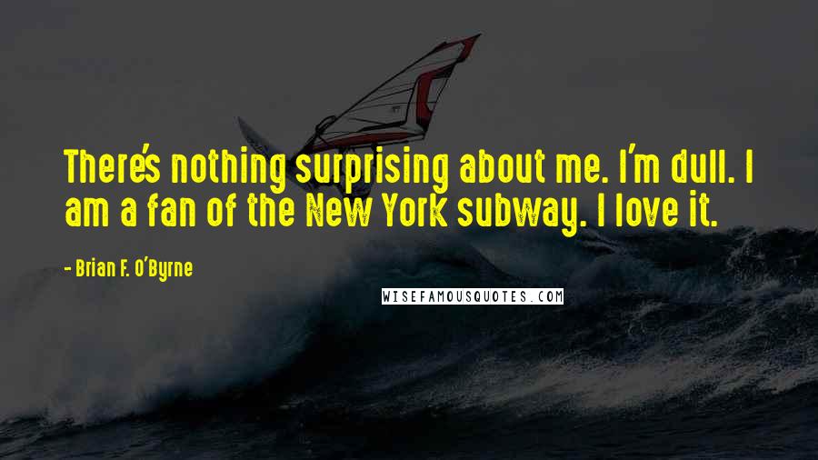Brian F. O'Byrne Quotes: There's nothing surprising about me. I'm dull. I am a fan of the New York subway. I love it.