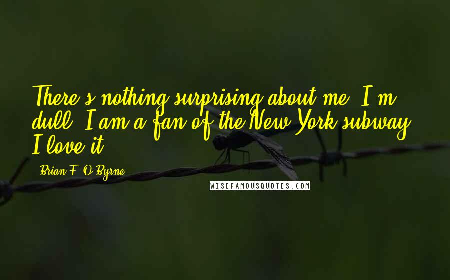 Brian F. O'Byrne Quotes: There's nothing surprising about me. I'm dull. I am a fan of the New York subway. I love it.