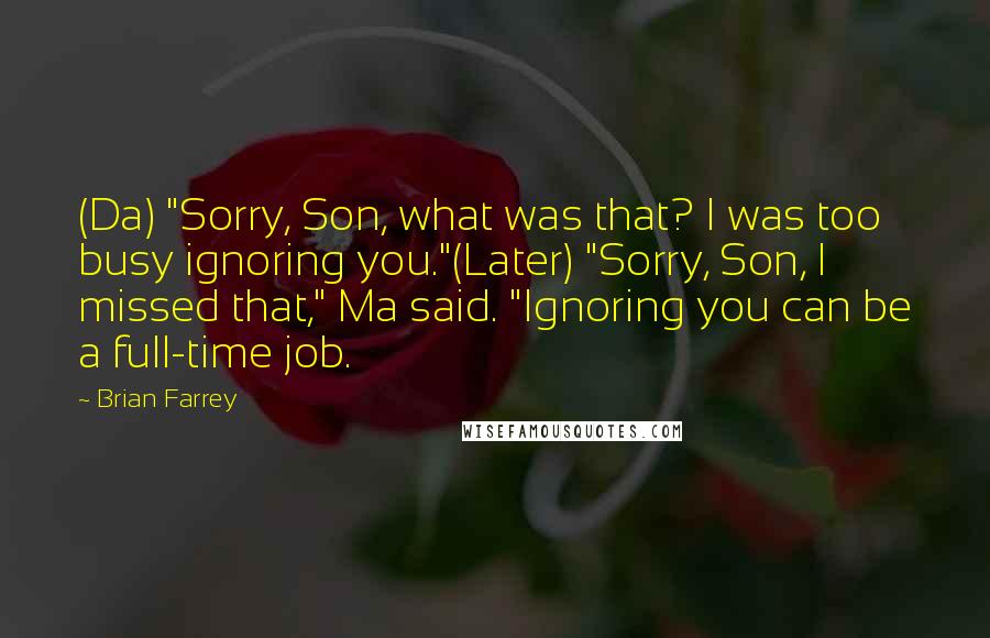 Brian Farrey Quotes: (Da) "Sorry, Son, what was that? I was too busy ignoring you."(Later) "Sorry, Son, I missed that," Ma said. "Ignoring you can be a full-time job.