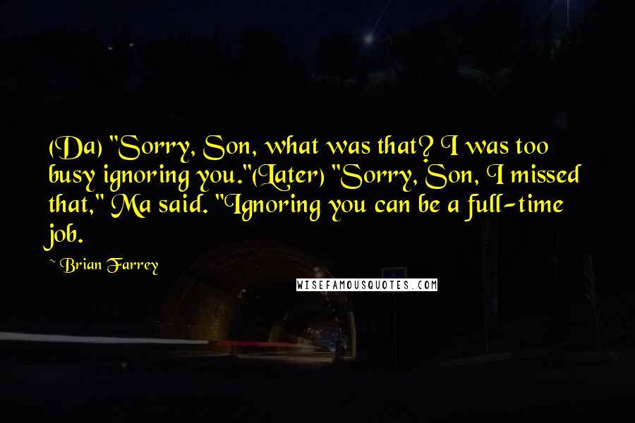 Brian Farrey Quotes: (Da) "Sorry, Son, what was that? I was too busy ignoring you."(Later) "Sorry, Son, I missed that," Ma said. "Ignoring you can be a full-time job.