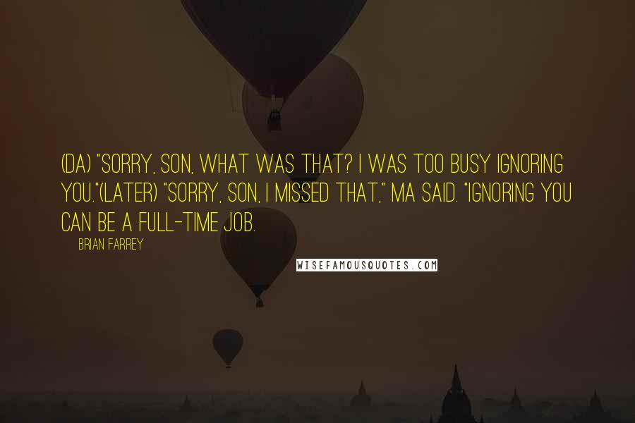 Brian Farrey Quotes: (Da) "Sorry, Son, what was that? I was too busy ignoring you."(Later) "Sorry, Son, I missed that," Ma said. "Ignoring you can be a full-time job.