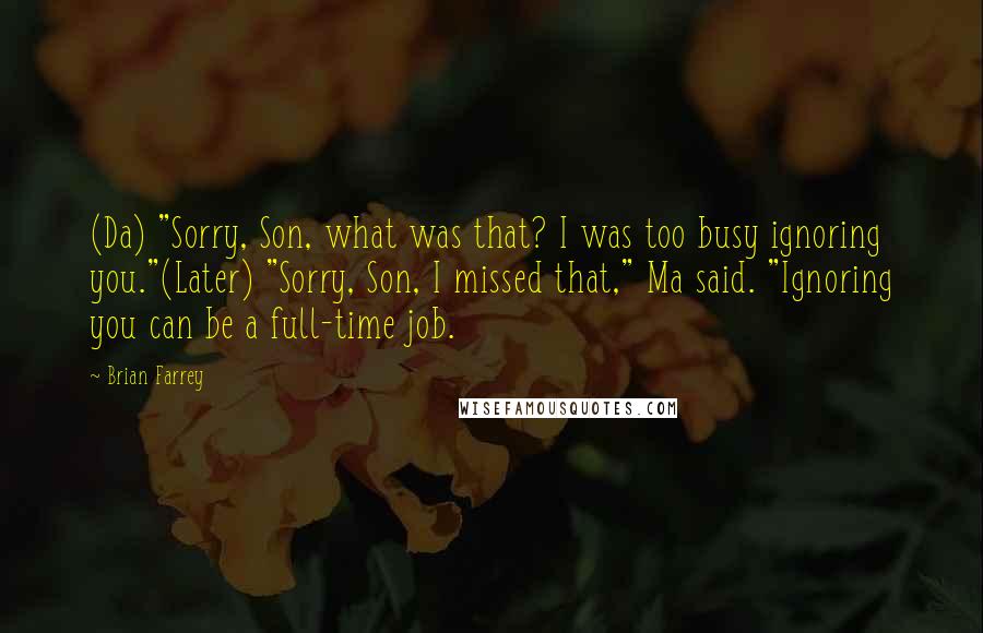 Brian Farrey Quotes: (Da) "Sorry, Son, what was that? I was too busy ignoring you."(Later) "Sorry, Son, I missed that," Ma said. "Ignoring you can be a full-time job.