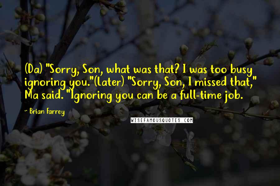 Brian Farrey Quotes: (Da) "Sorry, Son, what was that? I was too busy ignoring you."(Later) "Sorry, Son, I missed that," Ma said. "Ignoring you can be a full-time job.