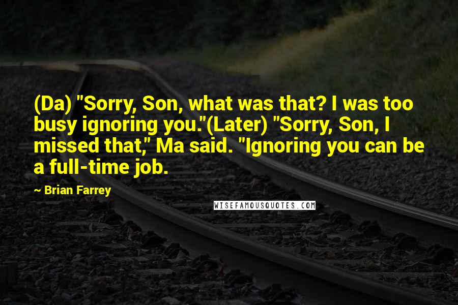 Brian Farrey Quotes: (Da) "Sorry, Son, what was that? I was too busy ignoring you."(Later) "Sorry, Son, I missed that," Ma said. "Ignoring you can be a full-time job.