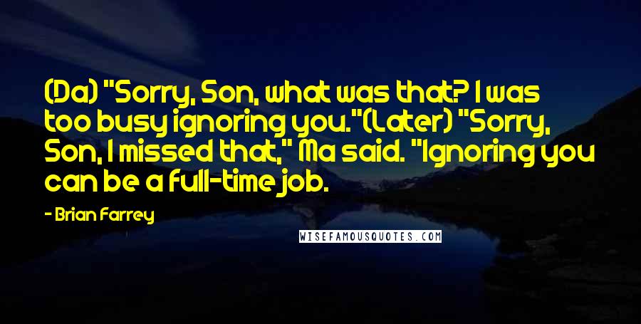 Brian Farrey Quotes: (Da) "Sorry, Son, what was that? I was too busy ignoring you."(Later) "Sorry, Son, I missed that," Ma said. "Ignoring you can be a full-time job.