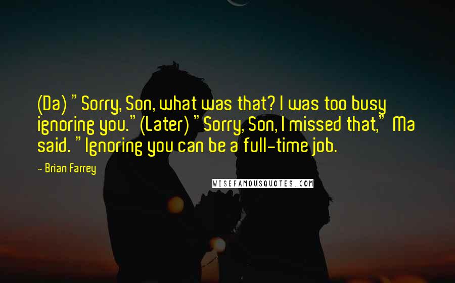 Brian Farrey Quotes: (Da) "Sorry, Son, what was that? I was too busy ignoring you."(Later) "Sorry, Son, I missed that," Ma said. "Ignoring you can be a full-time job.