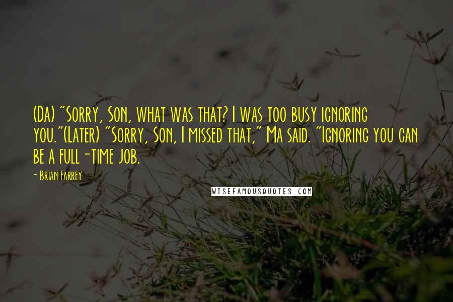 Brian Farrey Quotes: (Da) "Sorry, Son, what was that? I was too busy ignoring you."(Later) "Sorry, Son, I missed that," Ma said. "Ignoring you can be a full-time job.