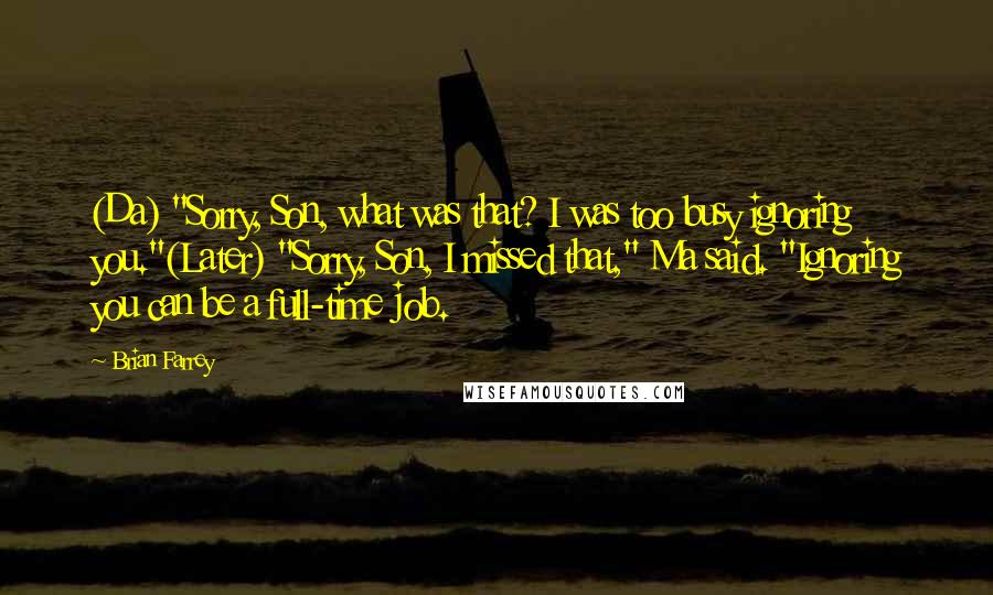 Brian Farrey Quotes: (Da) "Sorry, Son, what was that? I was too busy ignoring you."(Later) "Sorry, Son, I missed that," Ma said. "Ignoring you can be a full-time job.