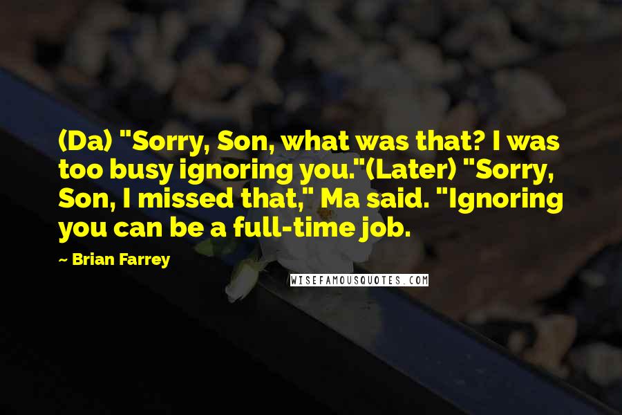 Brian Farrey Quotes: (Da) "Sorry, Son, what was that? I was too busy ignoring you."(Later) "Sorry, Son, I missed that," Ma said. "Ignoring you can be a full-time job.