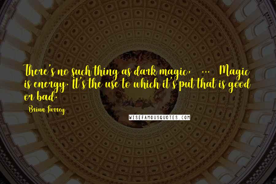 Brian Farrey Quotes: There's no such thing as dark magic, [ ... ] Magic is energy. It's the use to which it's put that is good or bad.