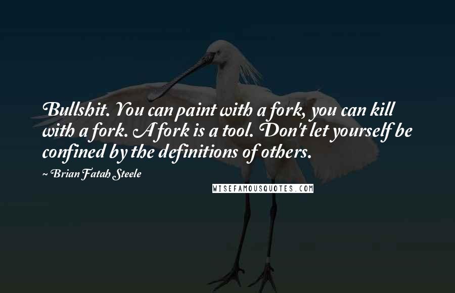 Brian Fatah Steele Quotes: Bullshit. You can paint with a fork, you can kill with a fork. A fork is a tool. Don't let yourself be confined by the definitions of others.