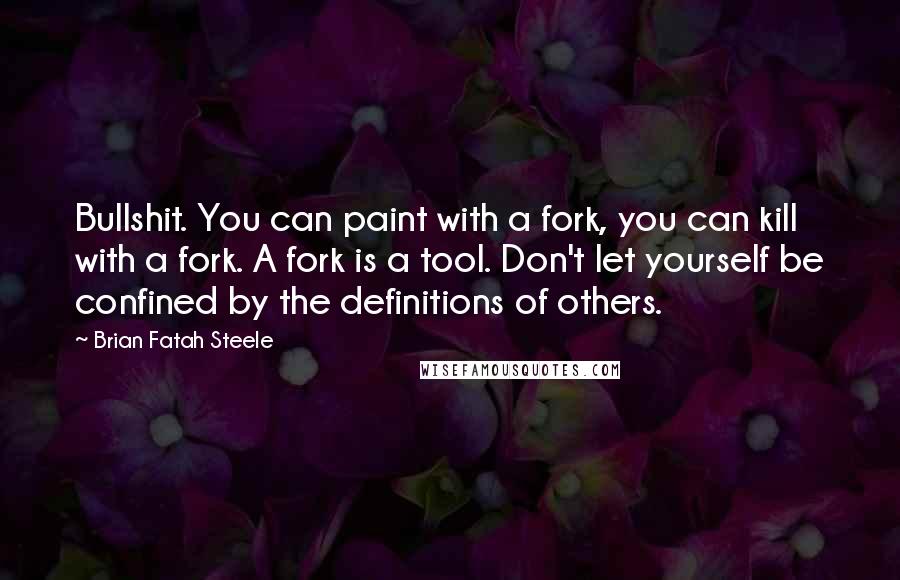 Brian Fatah Steele Quotes: Bullshit. You can paint with a fork, you can kill with a fork. A fork is a tool. Don't let yourself be confined by the definitions of others.