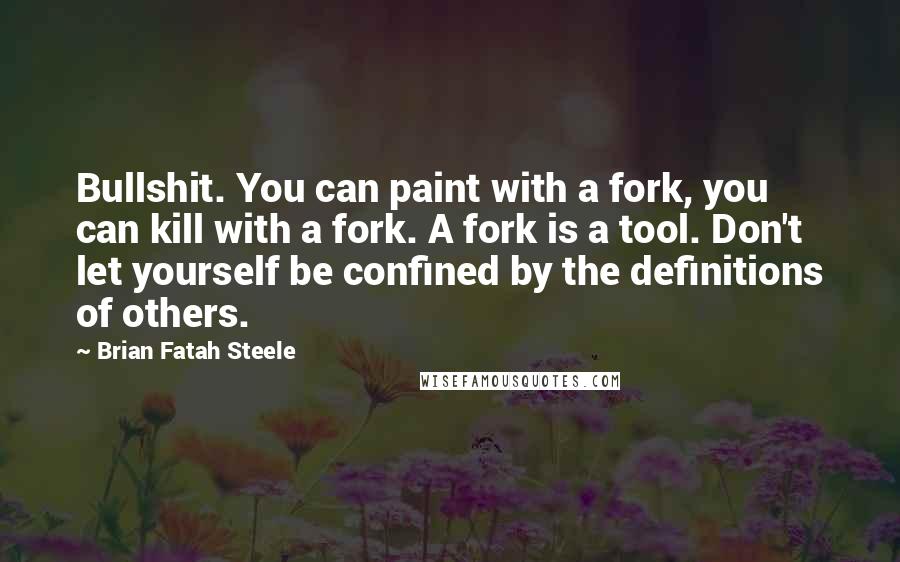 Brian Fatah Steele Quotes: Bullshit. You can paint with a fork, you can kill with a fork. A fork is a tool. Don't let yourself be confined by the definitions of others.