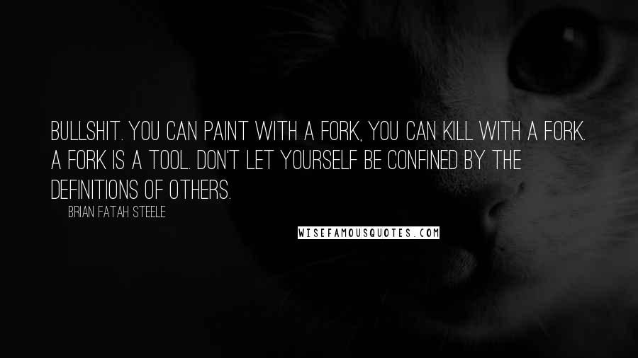 Brian Fatah Steele Quotes: Bullshit. You can paint with a fork, you can kill with a fork. A fork is a tool. Don't let yourself be confined by the definitions of others.