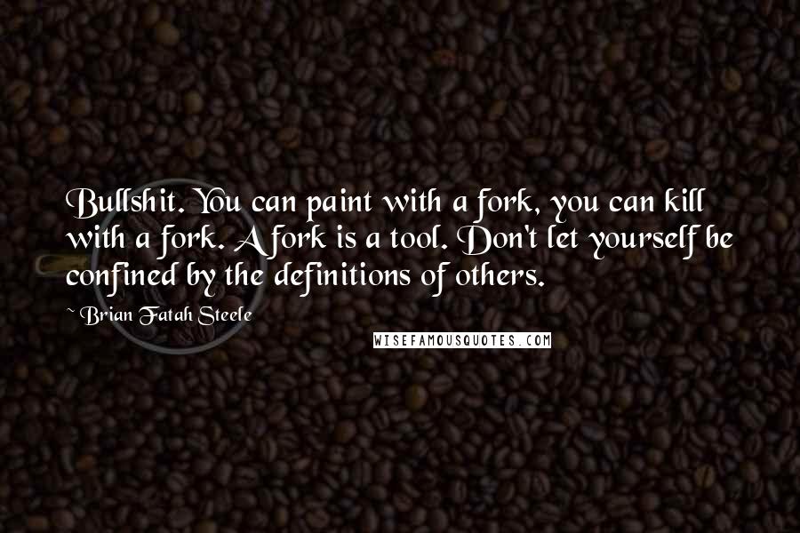 Brian Fatah Steele Quotes: Bullshit. You can paint with a fork, you can kill with a fork. A fork is a tool. Don't let yourself be confined by the definitions of others.