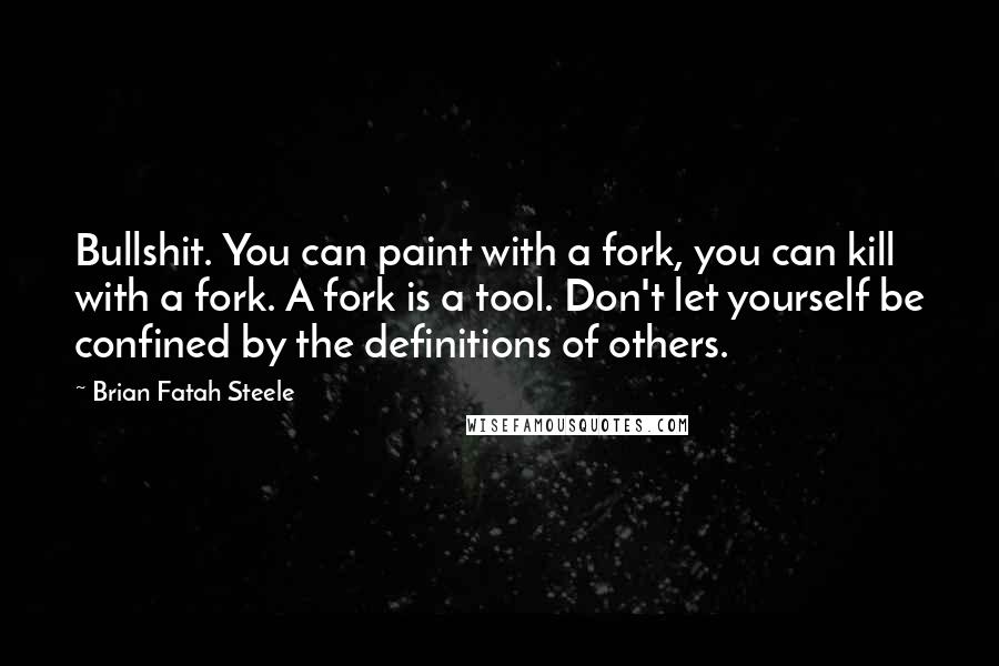 Brian Fatah Steele Quotes: Bullshit. You can paint with a fork, you can kill with a fork. A fork is a tool. Don't let yourself be confined by the definitions of others.