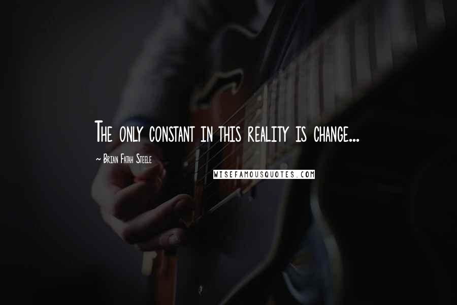 Brian Fatah Steele Quotes: The only constant in this reality is change...