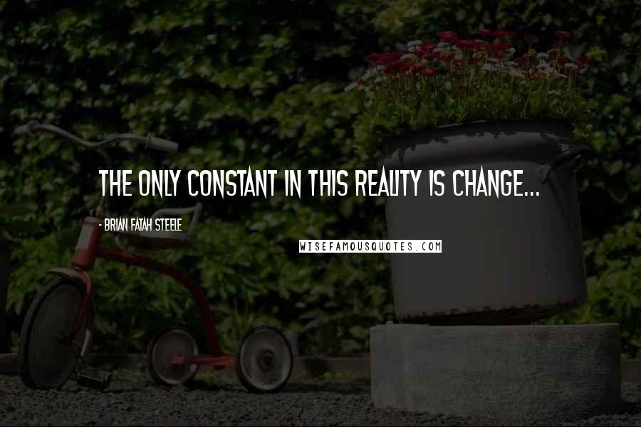 Brian Fatah Steele Quotes: The only constant in this reality is change...