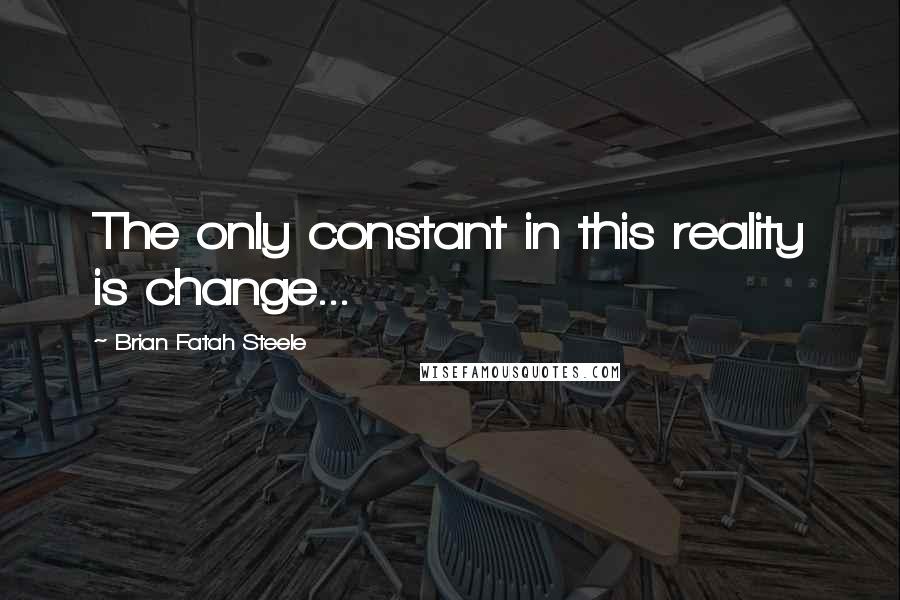 Brian Fatah Steele Quotes: The only constant in this reality is change...