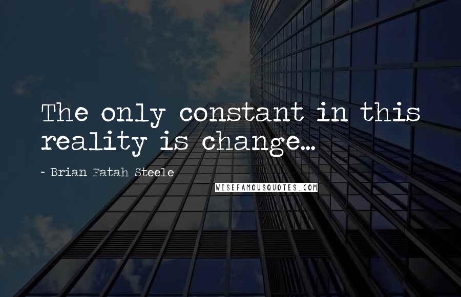 Brian Fatah Steele Quotes: The only constant in this reality is change...