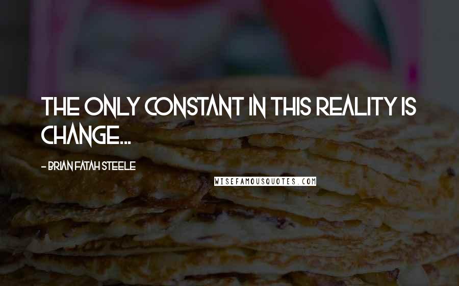 Brian Fatah Steele Quotes: The only constant in this reality is change...