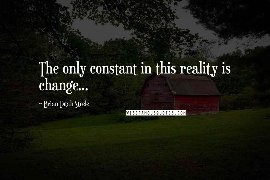 Brian Fatah Steele Quotes: The only constant in this reality is change...